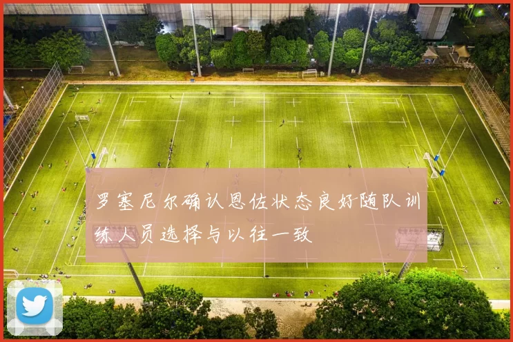 罗塞尼尔确认恩佐状态良好随队训练人员选择与以往一致