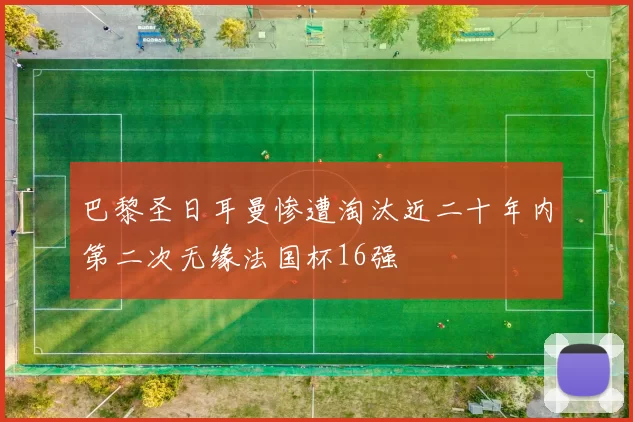 巴黎圣日耳曼惨遭淘汰近二十年内第二次无缘法国杯16强