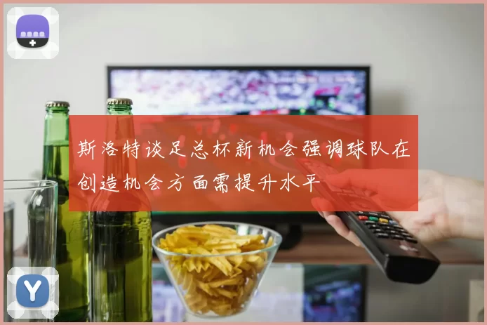 斯洛特谈足总杯新机会强调球队在创造机会方面需提升水平