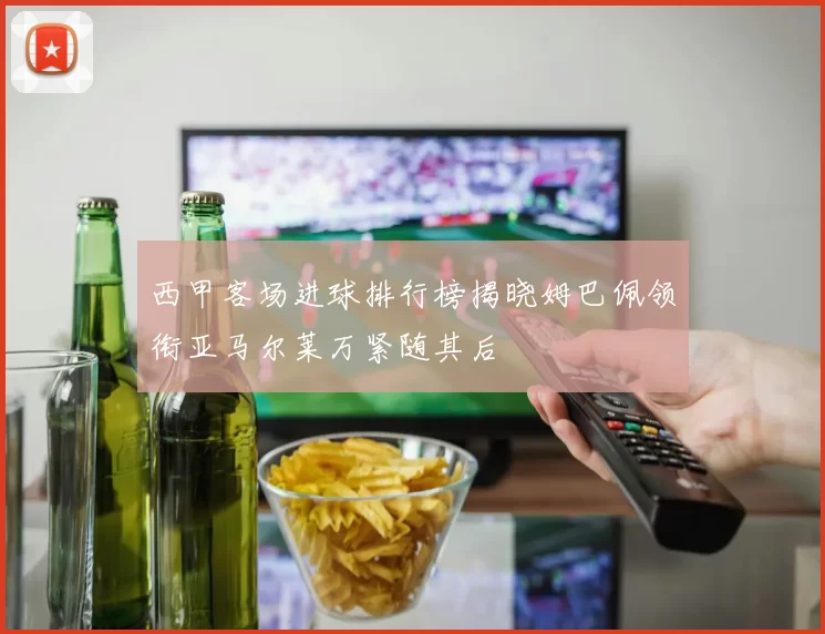 西甲客场进球排行榜揭晓姆巴佩领衔亚马尔莱万紧随其后
