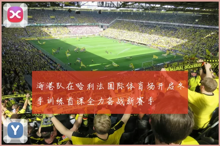 海港队在哈利法国际体育场开启冬季训练首课全力备战新赛季