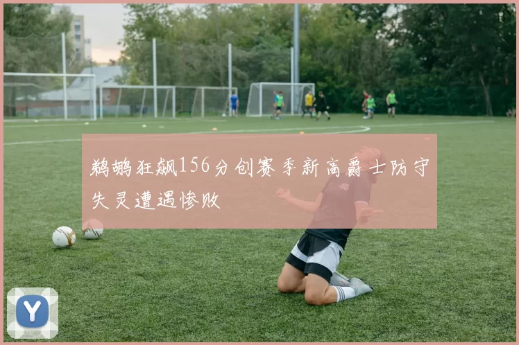 鹈鹕狂飙156分创赛季新高爵士防守失灵遭遇惨败