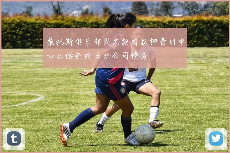 桑托斯俱乐部因欠款将抵押青训中心以偿还内马尔公司债务
