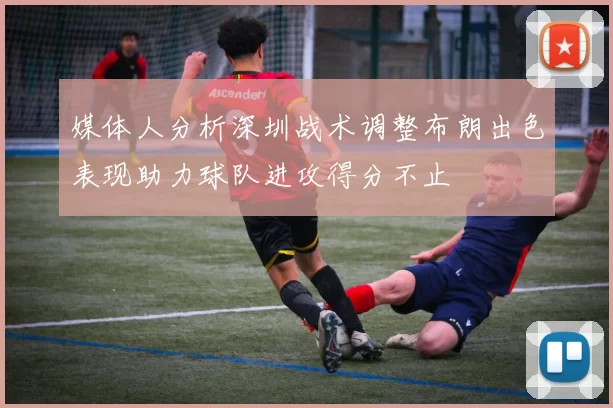 媒体人分析深圳战术调整布朗出色表现助力球队进攻得分不止