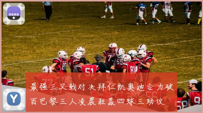 最强三叉戟对决拜仁凯奥迪合力破百巴黎三人凌晨狂轰四球三助攻