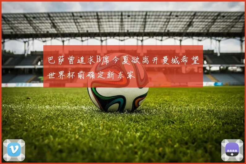 巴萨曾追求B席今夏欲离开曼城希望世界杯前确定新东家
