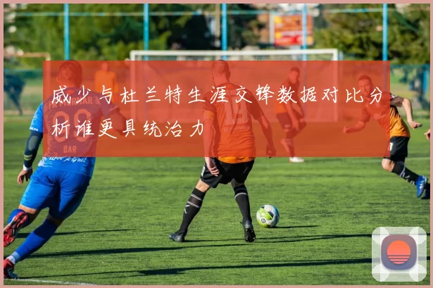 威少与杜兰特生涯交锋数据对比分析谁更具统治力