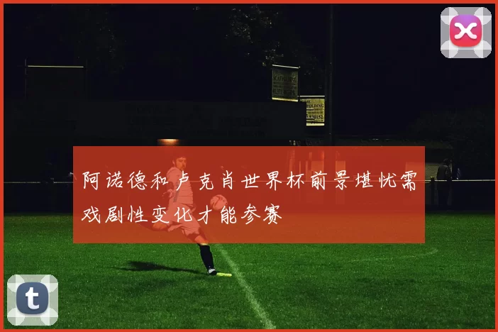 阿诺德和卢克肖世界杯前景堪忧需戏剧性变化才能参赛
