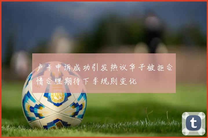 卢卡申诉成功引发热议华子被拒合情合理期待下季规则变化
