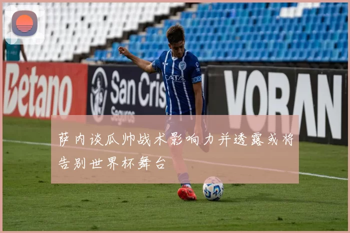 萨内谈瓜帅战术影响力并透露或将告别世界杯舞台