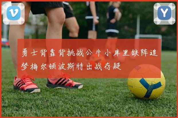 勇士背靠背挑战公牛小库里缺阵追梦梅尔顿波斯特出战存疑