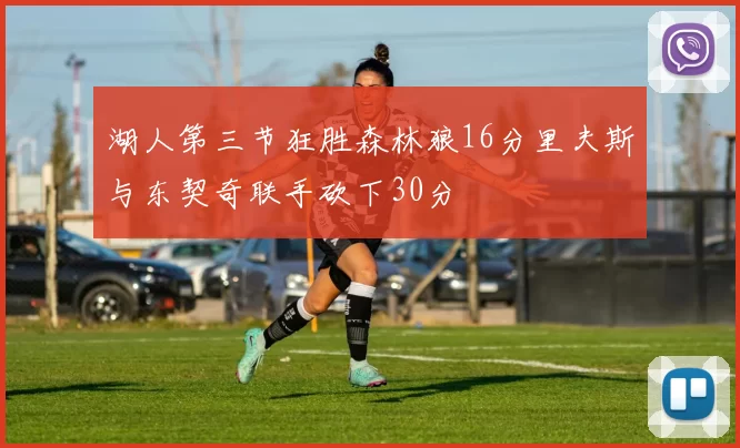 湖人第三节狂胜森林狼16分里夫斯与东契奇联手砍下30分
