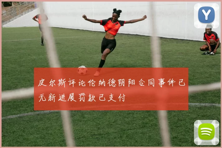 皮尔斯评论伦纳德阴阳合同事件已无新进展罚款已支付