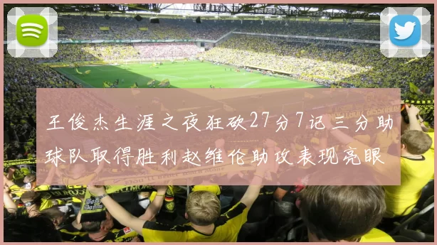 王俊杰生涯之夜狂砍27分7记三分助球队取得胜利赵维伦助攻表现亮眼