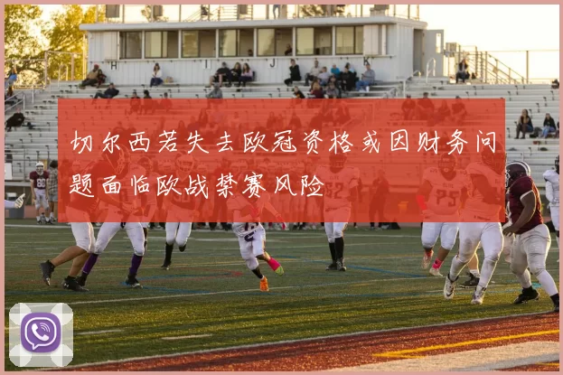 切尔西若失去欧冠资格或因财务问题面临欧战禁赛风险