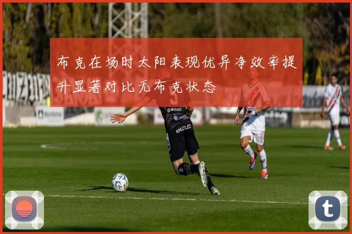 布克在场时太阳表现优异净效率提升显著对比无布克状态