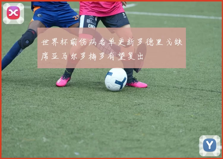 世界杯前伤病名单更新罗德里戈缺席亚马尔罗梅罗有望复出