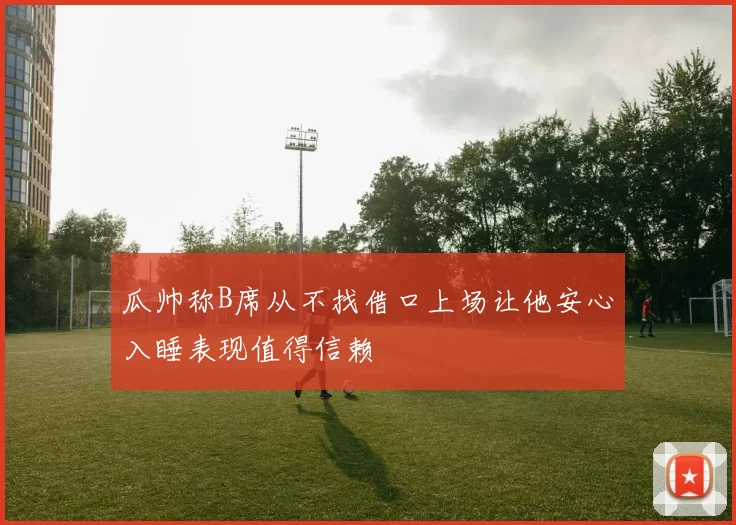 瓜帅称B席从不找借口上场让他安心入睡表现值得信赖