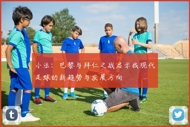 小法：巴黎与拜仁之战启示我现代足球的新趋势与发展方向