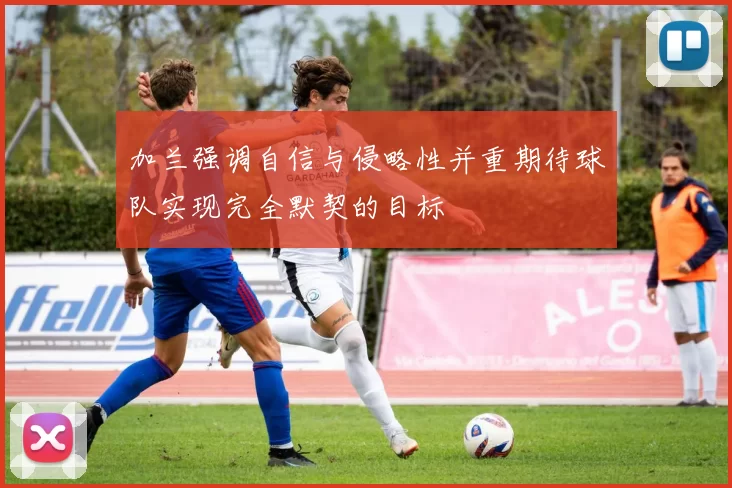 加兰强调自信与侵略性并重期待球队实现完全默契的目标