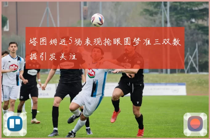 塔图姆近5场表现抢眼圆梦准三双数据引发关注