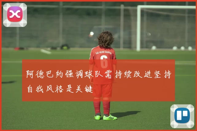 阿德巴约强调球队需持续改进坚持自我风格是关键