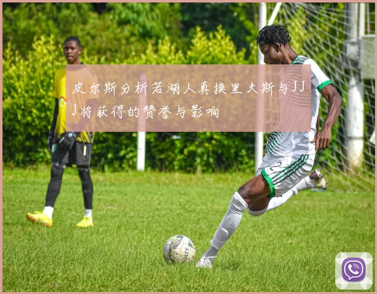 皮尔斯分析若湖人真换里夫斯与JJJ将获得的赞誉与影响